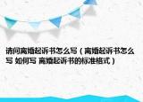 请问离婚起诉书怎么写（离婚起诉书怎么写 如何写 离婚起诉书的标准格式）