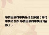 感情里患得患失是什么原因（患得患失怎么办 感情里患得患失这3招够了）