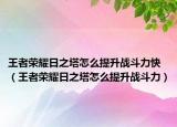 王者荣耀日之塔怎么提升战斗力快（王者荣耀日之塔怎么提升战斗力）