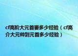 cf高阶大元首要多少经验（cf高介大元帅到元首多少经验）