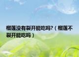 榴莲没有裂开能吃吗?（榴莲不裂开能吃吗）