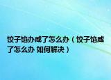 饺子馅办咸了怎么办（饺子馅咸了怎么办 如何解决）