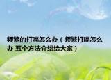 频繁的打嗝怎么办（频繁打嗝怎么办 五个方法介绍给大家）