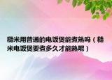 糙米用普通的电饭煲能煮熟吗（糙米电饭煲要煮多久才能熟呢）