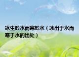 冰生於水而寒於水（冰出于水而寒于水的出处）