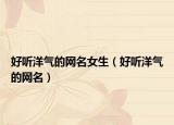 好听洋气的网名女生（好听洋气的网名）