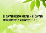 什么样的脸型中分好看（什么样的脸型适合中分 可以对比一下）