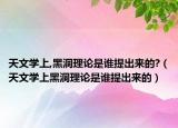 天文学上,黑洞理论是谁提出来的?（天文学上黑洞理论是谁提出来的）