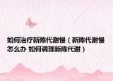 如何治疗新陈代谢慢（新陈代谢慢怎么办 如何调理新陈代谢）