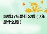 结婚17年是什么婚（7年是什么婚）