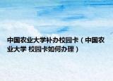 中国农业大学补办校园卡（中国农业大学 校园卡如何办理）