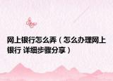网上银行怎么弄（怎么办理网上银行 详细步骤分享）