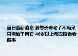 当日最新消息 要想长寿老了不痴呆只需勤于用它 40岁以上都应该看看该事