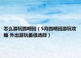 怎么游玩圆明园（5月圆明园游玩攻略 外出游玩最佳选择）