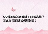 QQ被冻结怎么解封（qq被冻结了怎么办 我们该如何解封呢）
