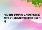 今日最新更新内容 8月猪价涨幅攀至22.4% 中秋国庆期间肉价还会升吗