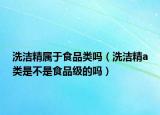 洗洁精属于食品类吗（洗洁精a类是不是食品级的吗）