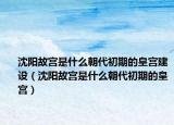 沈阳故宫是什么朝代初期的皇宫建设（沈阳故宫是什么朝代初期的皇宫）