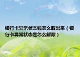 银行卡异常状态钱怎么取出来（银行卡异常状态是怎么解除）
