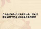 当日最新消息 英女王伊丽莎白二世去世原因 她死了有什么影响最终会葬哪里
