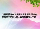 当日最新消息 英国王位继承顺序 王室存在的意义是什么有人敢废除英国女王吗