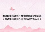 面试前紧张怎么办 缓解紧张最快的方法（面试紧张怎么办 可以从这六点入手）