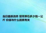 当日最新消息 翡翠原石多少钱一公斤 价值与什么因素有关