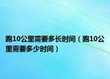 跑10公里需要多长时间（跑10公里需要多少时间）