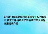 9月09日最新更新内容英国女王权力有多大 英女王身价多少亿死后遗产怎么分配 详细情况介绍