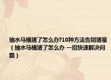抽水马桶堵了怎么办?10种方法告别堵塞（抽水马桶堵了怎么办 一招快速解决问题）