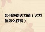 如何获得火力值（火力值怎么获得）