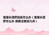 宝宝长湿疹应该怎么办（宝宝长湿疹怎么办 需要注意这几点）