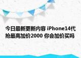 今日最新更新内容 iPhone14代抢最高加价2000 你会加价买吗