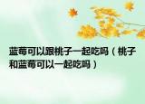 蓝莓可以跟桃子一起吃吗（桃子和蓝莓可以一起吃吗）