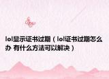 lol显示证书过期（lol证书过期怎么办 有什么方法可以解决）