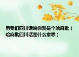 用我们四川话说你就是个哈麻批（哈麻批四川话是什么意思）