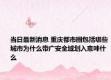 当日最新消息 重庆都市圈包括哪些城市为什么带广安全域划入意味什么