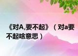 《对A,要不起》（对a要不起啥意思）