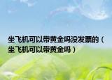 坐飞机可以带黄金吗没发票的（坐飞机可以带黄金吗）