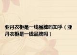 亚丹衣柜是一线品牌吗知乎（亚丹衣柜是一线品牌吗）