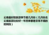 云南最好的旅游季节是几月份（几月份去云南旅游比较好一年四季都是非常不错的时间段）