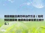 糖尿病脚足病怎样治疗方法（如何预防糖尿病 糖尿病足癣需要注意什么）