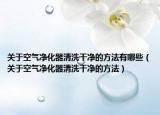 关于空气净化器清洗干净的方法有哪些（关于空气净化器清洗干净的方法）