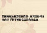 英国商标注册流程及费用（在英国如何注册商标 手把手教你在国外商标注册）