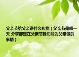 父亲节给父亲送什么礼物（父亲节是哪一天 分享那些在父亲节我们能为父亲做的事情）