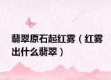 翡翠原石起红雾（红雾出什么翡翠）