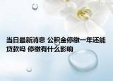 当日最新消息 公积金停缴一年还能贷款吗 停缴有什么影响