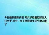 今日最新更新内容 两女子抢着结账时大打出手 其中一女子惨遭爆头买个单太难了