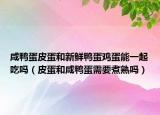 咸鸭蛋皮蛋和新鲜鸭蛋鸡蛋能一起吃吗（皮蛋和咸鸭蛋需要煮熟吗）