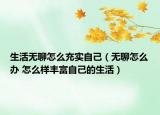 生活无聊怎么充实自己（无聊怎么办 怎么样丰富自己的生活）
